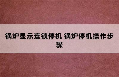 锅炉显示连锁停机 锅炉停机操作步骤